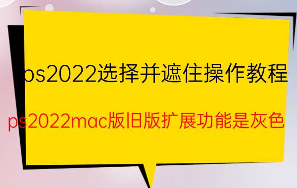 ps2022选择并遮住操作教程 ps2022mac版旧版扩展功能是灰色？